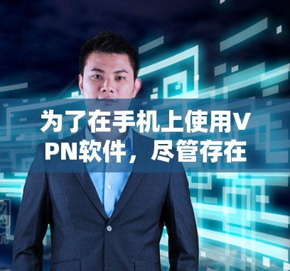 为了在手机上使用VPN软件，尽管存在广告风险，但可以通过以下步骤解决问题