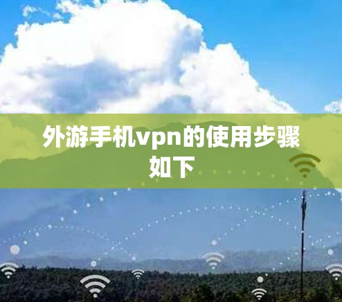 外游手机vpn的使用步骤如下