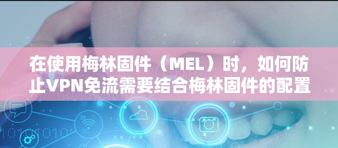 在使用梅林固件（MEL）时，如何防止VPN免流需要结合梅林固件的配置和网络环境来管理。以下是一些步骤和建议，帮助您在使用梅林固件时防止VPN免流
