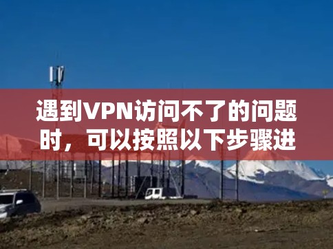 遇到VPN访问不了的问题时，可以按照以下步骤进行排查和解决