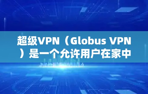 超级VPN（Globus VPN）是一个允许用户在家中或任何设备上访问Globus网络的VPN软件。以下是一个清晰的步骤指南，帮助您下载和安装超级VPN