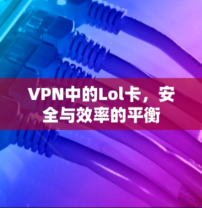 VPN中的Lol卡，安全与效率的平衡
