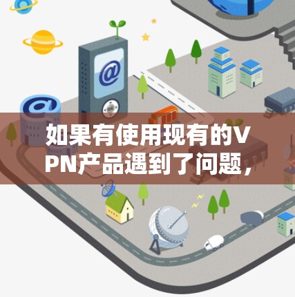 如果有使用现有的VPN产品遇到了问题，可以考虑以下几种解决方案