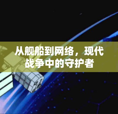 从舰船到网络,现代战争中的守护者 从舰船到网络,现代战争中的守护者
