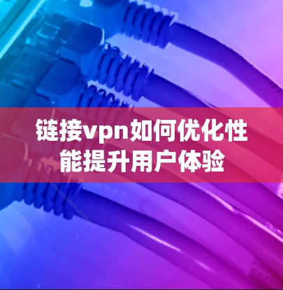 链接vpn如何优化性能提升用户体验