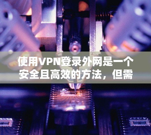使用VPN登录外网是一个安全且高效的方法，但需要谨慎操作以确保安全。以下是一步步的指南，帮助您顺利登录
