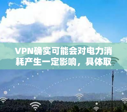 VPN确实可能会对电力消耗产生一定影响，具体取决于多种因素。以下是对VPN是否更费电的详细分析