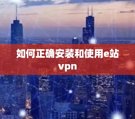 如何正确安装和使用e站vpn