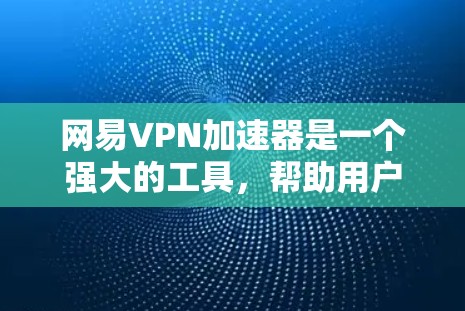 网易VPN加速器是一个强大的工具，帮助用户安全地连接VPN。以下是一些使用网易VPN加速器的步骤