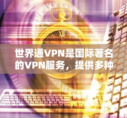 世界通VPN是国际著名的VPN服务，提供多种网络接入选项，用户可以根据自己的需求选择合适的VPN。为了安全起见，建议用户访问可靠的VPN网站，并且在下载后及时删除病毒文件