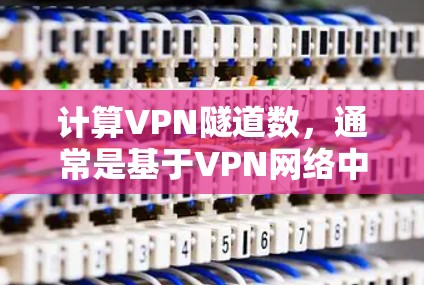 计算VPN隧道数，通常是基于VPN网络中的服务器数量、流量分析、流量流量分布、流量分布分析、流量流量分析以及流量流量分析等方法。以下是计算VPN隧道数的常用方法