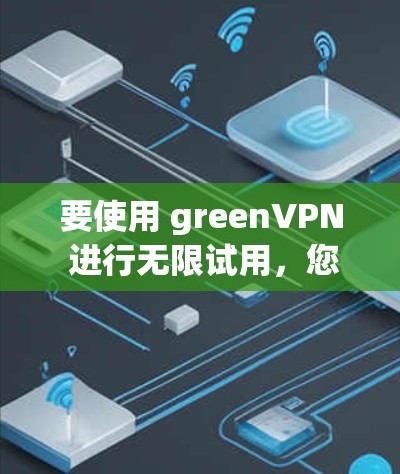 要使用 greenVPN 进行无限试用，您可以按照以下步骤进行操作