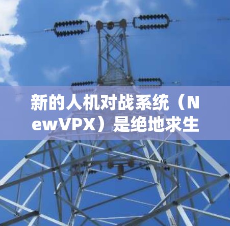 新的人机对战系统（NewVPX）是绝地求生中的一个高级对战系统，用于增强玩家的生存能力和应对敌人的能力。以下是如何使用NewVPX的步骤