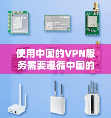 使用中国的VPN服务需要遵循中国的法律法规和安全规范。以下是一些关键点的总结