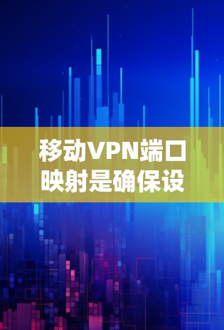 移动VPN端口映射是确保设备连接稳定和安全的关键步骤。以下是一个系统化的指南，帮助您找到并管理移动VPN的端口