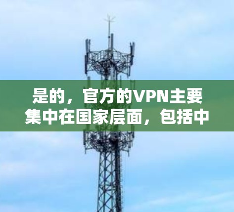 是的，官方的VPN主要集中在国家层面，包括中国、美国、英国、澳大利亚等国家的政府机构和相关部门提供的VPN服务。这些服务通常被官方视为合法、可靠的网络服务