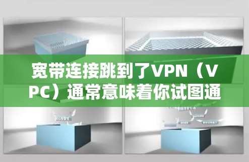宽带连接跳到了VPN（VPC）通常意味着你试图通过VPN连接到另一端的网络，而你现有的宽带连接无法正常工作。这种情况通常发生在以下几种情况下