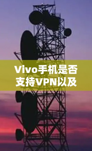 Vivo手机是否支持VPN以及如何关闭VPN，具体操作步骤可能因地区和品牌版本而异。以下是一些建议，帮助你进行操作