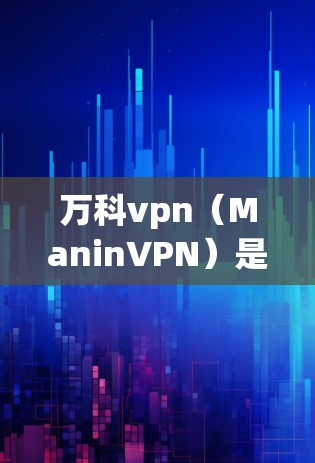 万科vpn（ManinVPN）是一种基于加密技术的网络解码工具，主要用于保护用户数据和访问权限。以下是万科vpn登录的基本内容