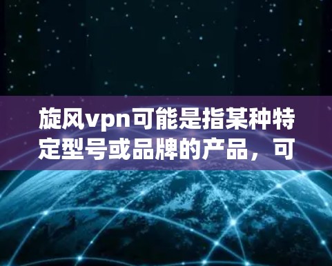 旋风vpn可能是指某种特定型号或品牌的产品，可能指旋风设备或vpn技术的结合。旋风可能是一种设备，而vpn可能指的是VPN（Virtual Private Network）技术，用于网络监控和管理