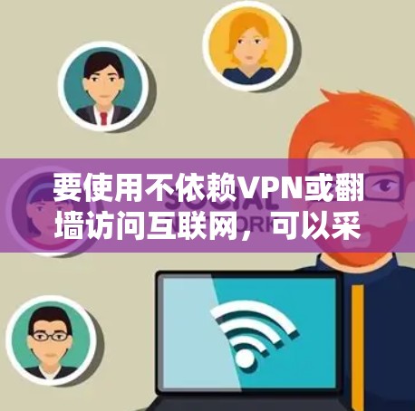 要使用不依赖VPN或翻墙访问互联网，可以采取以下步骤