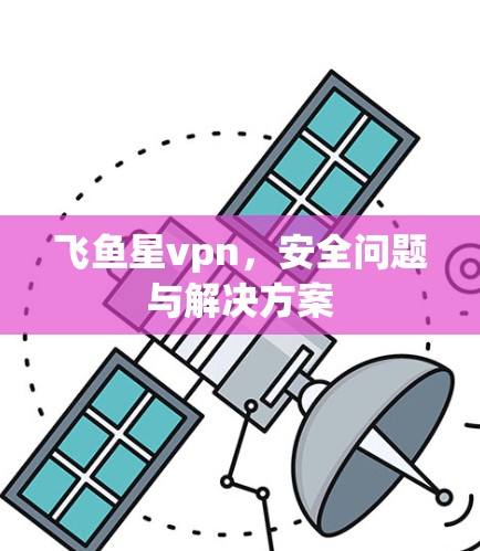 飞鱼星vpn，安全问题与解决方案