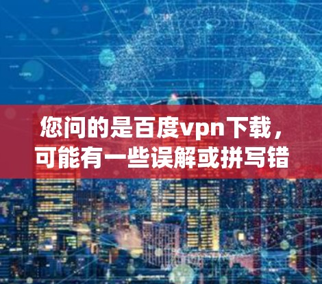 您问的是百度vpn下载，可能有一些误解或拼写错误。以下是几种可能的情况的解释和解决方案