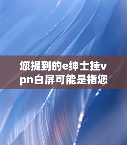 您提到的e绅士挂vpn白屏可能是指您在使用某个设备时，手机屏幕显示不亮或不正常。这种情况可能由多种原因引起，包括但不限于