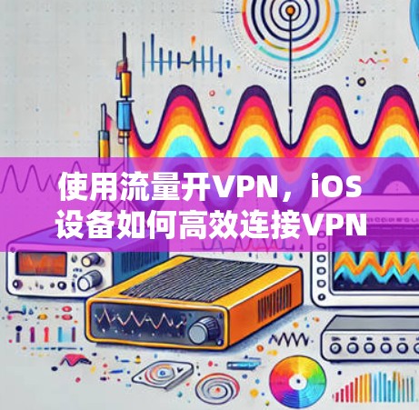 使用流量开VPN，iOS设备如何高效连接VPN服务