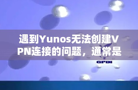 遇到Yunos无法创建VPN连接的问题，通常是因为Yunos软件本身不支持创建VPN连接功能，或者配置时出现了错误。以下是一些可能的解决方案