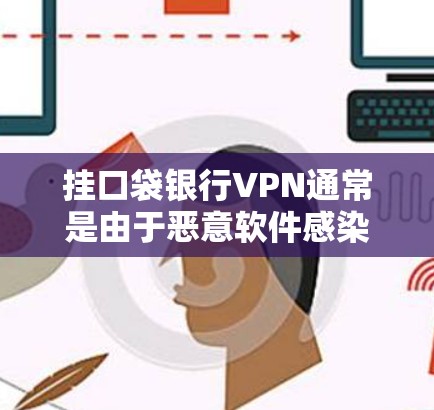 挂口袋银行VPN通常是由于恶意软件感染导致的，恶意软件通常包含反渗透、恶意进程或恶意库等恶意程序。以下是操作步骤和注意事项