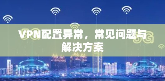 VPN配置异常，常见问题与解决方案