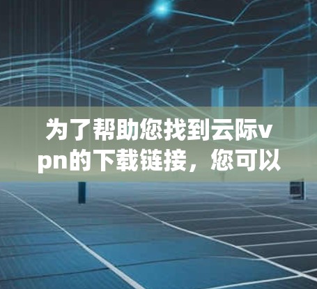 为了帮助您找到云际vpn的下载链接，您可以按照以下步骤进行