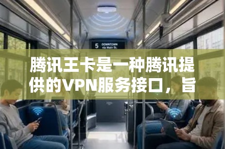 腾讯王卡是一种腾讯提供的VPN服务接口，旨在提供简单高效、安全可靠的VPN功能。以下是使用腾讯王卡进行VPN的具体步骤