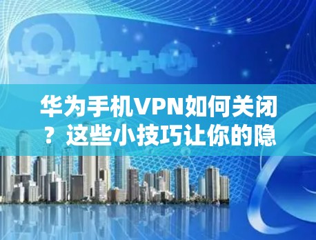 华为手机VPN如何关闭？这些小技巧让你的隐私保护更彻底