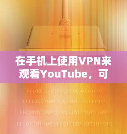 在手机上使用VPN来观看YouTube，可以有效地在没有连接到互联网的情况下，获得更高速度的观看体验。以下是对该问题的详细解答