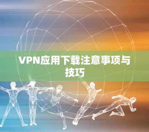 VPN应用下载注意事项与技巧
