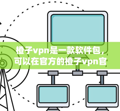 橙子vpn是一款软件包，可以在官方的橙子vpn官方网站下载。以下是具体步骤