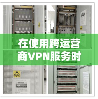 在使用跨运营商VPN服务时，以下是一个详细的步骤指南