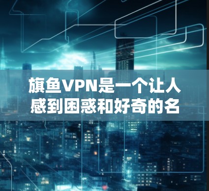 旗鱼VPN是一个让人感到困惑和好奇的名字，可能指的是某个商业项目、公司或项目的名称。由于名称的不确定性，无法确切判断旗鱼VPN是否存在。以下是关于旗鱼VPN的一些可能信息和建议