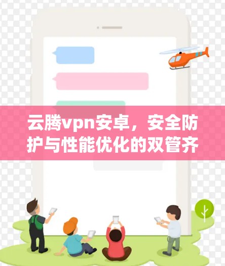 云腾vpn安卓，安全防护与性能优化的双管齐下的未来展望