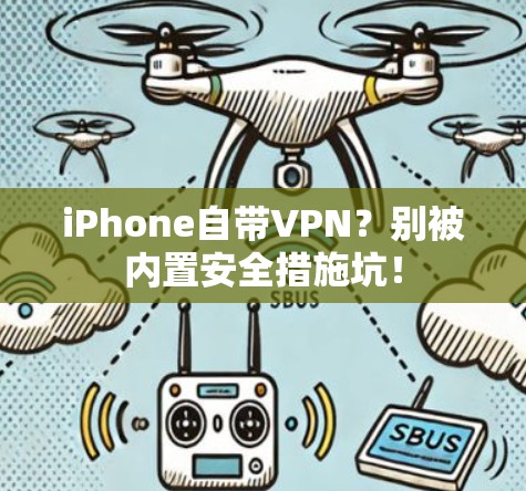 iPhone自带VPN？别被内置安全措施坑！