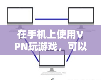 在手机上使用VPN玩游戏，可以有效地连接到远程服务器，分享游戏内容。以下是一些步骤和注意事项，帮助你更好地理解和使用VPN