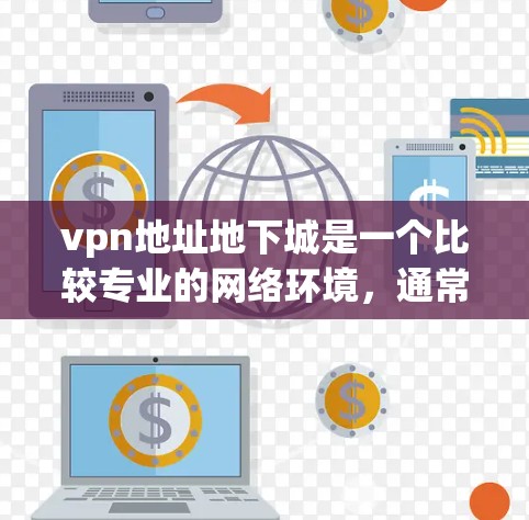 vpn地址地下城是一个比较专业的网络环境，通常指的是某个社区网络或某个特定的网络社区。如果你指的是某个具体的社区网络地址，可以尝试以下方式获取