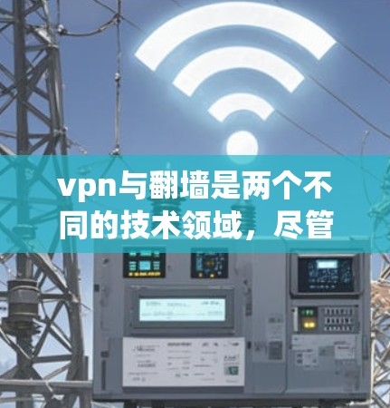 vpn与翻墙是两个不同的技术领域，尽管它们都基于互联网，但它们的应用场景、技术特点和具体用途有所不同。以下是它们的详细对比