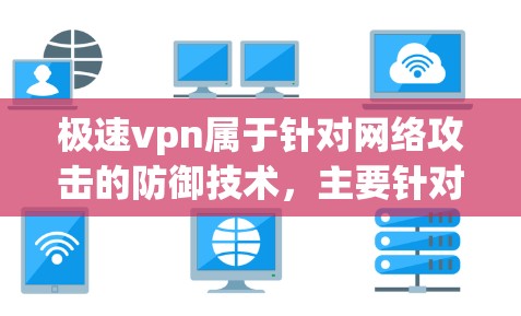 极速vpn属于针对网络攻击的防御技术，主要针对攻击者通过钓鱼网站、恶意软件、恶意代码等进行网络攻击。极速vpn通过分析攻击者的行为和模式，生成防御策略来保护服务器和网络设备免受攻击
