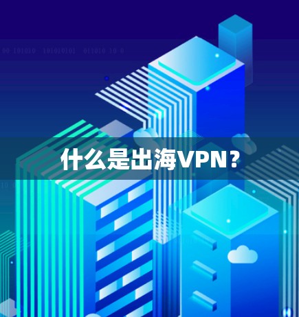 什么是出海VPN？
