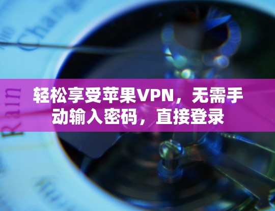 轻松享受苹果VPN，无需手动输入密码，直接登录