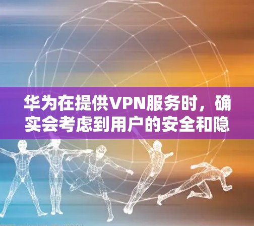 华为在提供VPN服务时，确实会考虑到用户的安全和隐私保护。华为的VPN产品，包括华为VPN和华为云VPN，都是通过特定的加密技术和严格的认证机制来保障用户数据的安全
