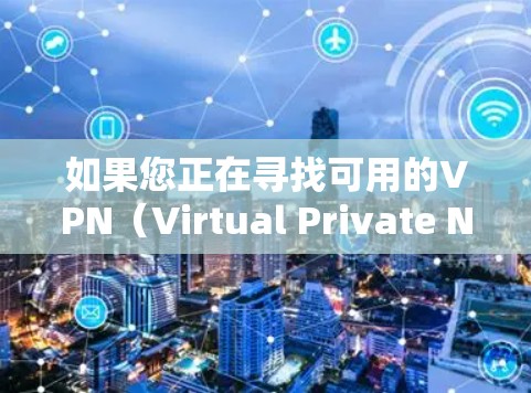 如果您正在寻找可用的VPN（Virtual Private Network，VPN）以下是一些常用的VPN推荐和功能强的VPN，适用于多种场景